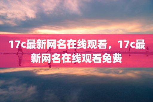 17c最新网名在线观看，17c最新网名在线观看免费