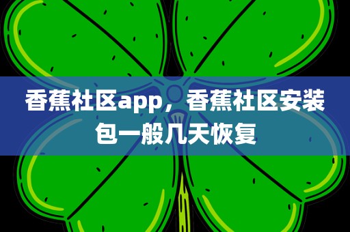 香蕉社区app，香蕉社区安装包一般几天恢复