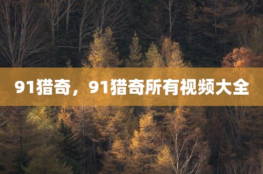 91猎奇，91猎奇所有视频大全