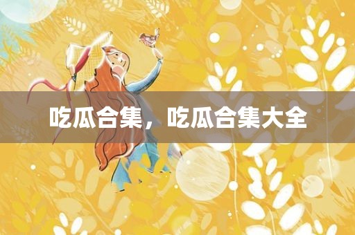 吃瓜合集，吃瓜合集大全