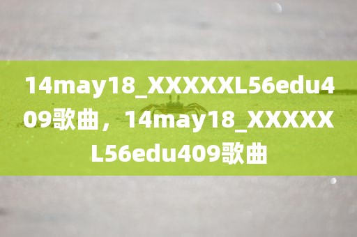 14may18_XXXXXL56edu409歌曲，14may18_XXXXXL56edu409歌曲