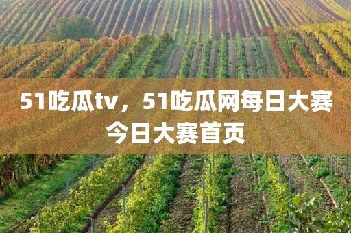 51吃瓜tv，51吃瓜网每日大赛今日大赛首页