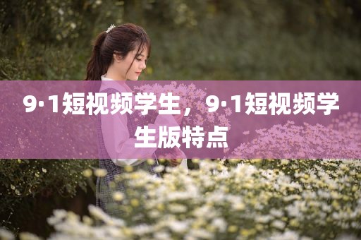 9·1短视频学生，9·1短视频学生版特点