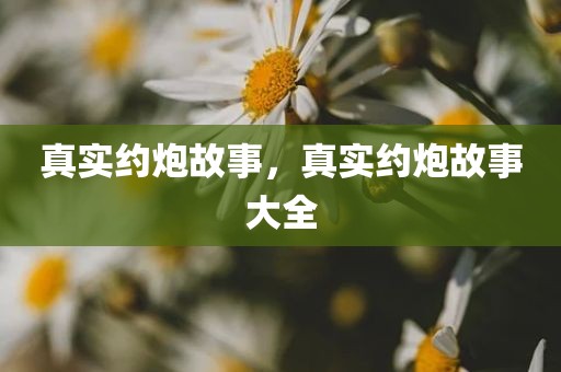真实约炮故事，真实约炮故事大全
