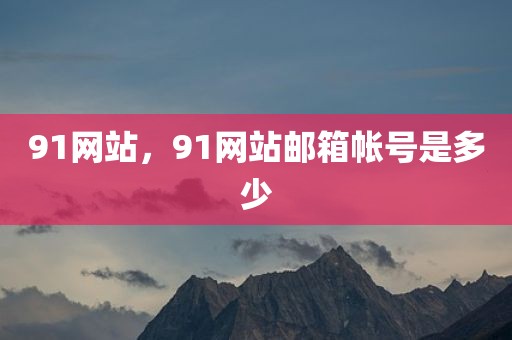 91网站，91网站邮箱帐号是多少
