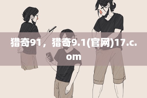 猎奇91，猎奇9.1(官网)17.c.om