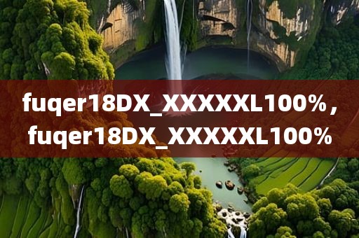 fuqer18DX_XXXXXL100%，fuqer18DX_XXXXXL100%