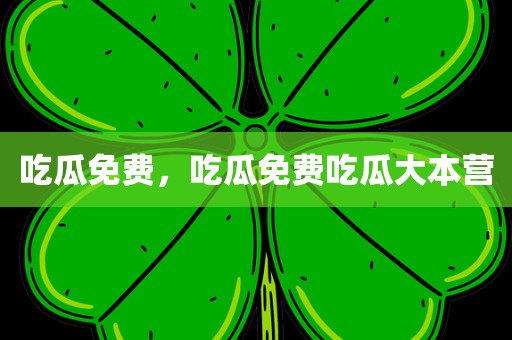 吃瓜免费，吃瓜免费吃瓜大本营