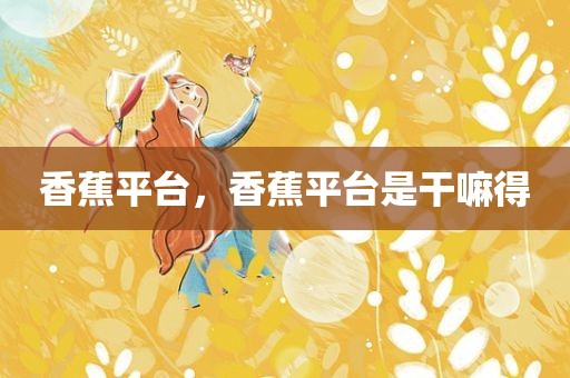 香蕉平台，香蕉平台是干嘛得