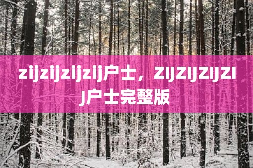 zijzijzijzij户士，ZIJZIJZIJZIJ户士完整版
