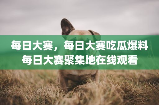 每日大赛，每日大赛吃瓜爆料每日大赛聚集地在线观看