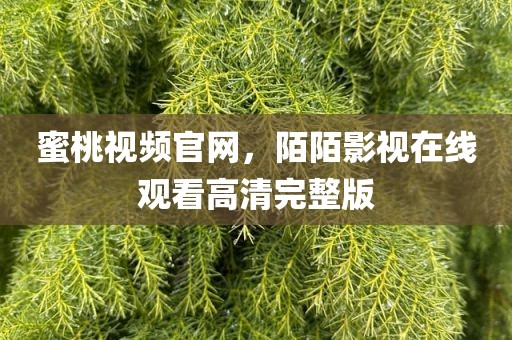 蜜桃视频官网，陌陌影视在线观看高清完整版