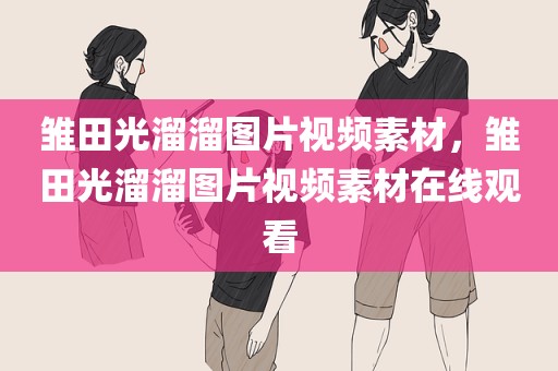 雏田光溜溜图片视频素材，雏田光溜溜图片视频素材在线观看