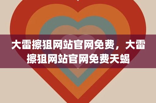 大雷擦狙网站官网免费，大雷擦狙网站官网免费天蝎