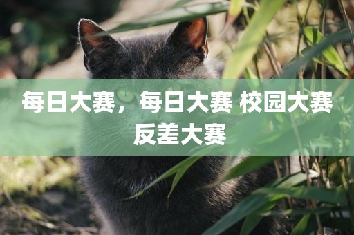 每日大赛，每日大赛 校园大赛 反差大赛