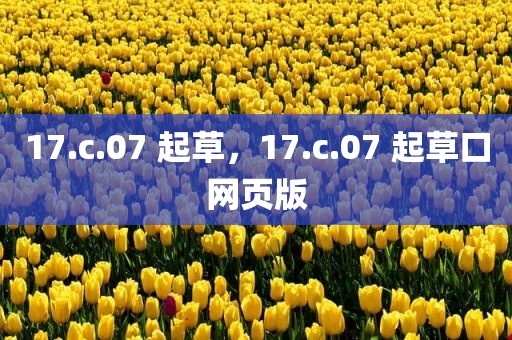 17.c.07 起草，17.c.07 起草口网页版