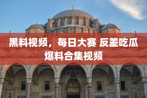 黑料视频，每日大赛 反差吃瓜爆料合集视频