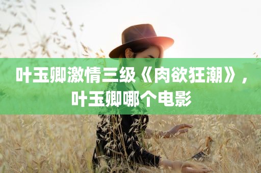 叶玉卿激情三级《肉欲狂潮》，叶玉卿哪个电影