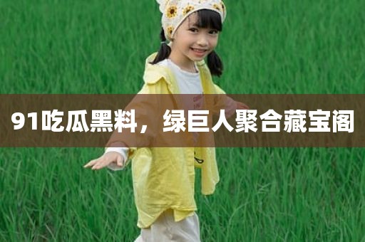 91吃瓜黑料，绿巨人聚合藏宝阁
