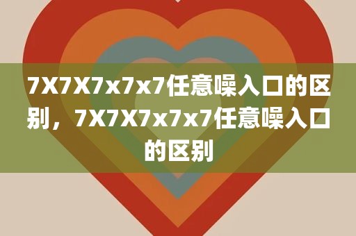 7X7X7x7x7任意噪入口的区别，7X7X7x7x7任意噪入口的区别