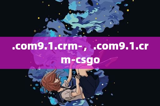.com9.1.crm-，.com9.1.crm-csgo
