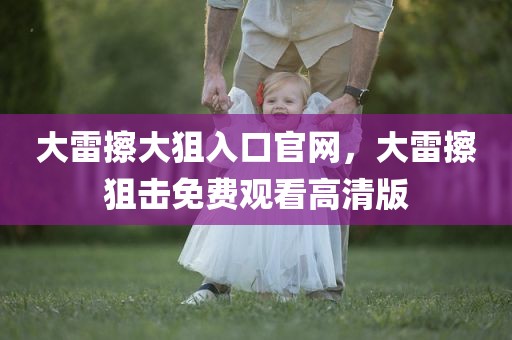 大雷擦大狙入口官网，大雷擦狙击免费观看高清版