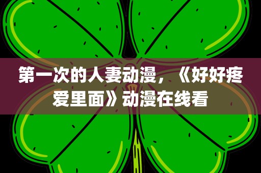 第一次的人妻动漫，《好好疼爱里面》动漫在线看