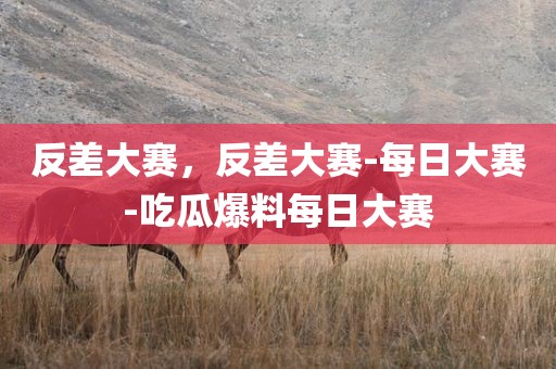 反差大赛，反差大赛-每日大赛-吃瓜爆料每日大赛