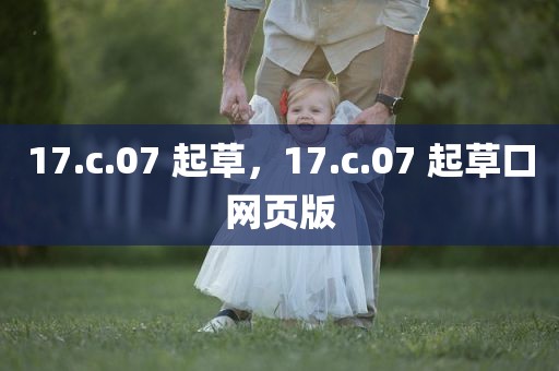 17.c.07 起草，17.c.07 起草口网页版