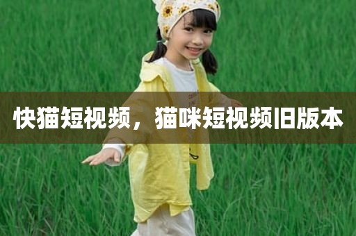 快猫短视频，猫咪短视频旧版本