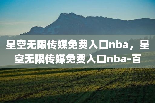 星空无限传媒免费入口nba，星空无限传媒免费入口nba-百