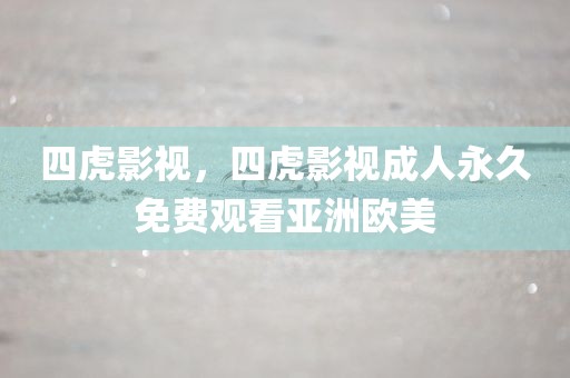 四虎影视，四虎影视成人永久免费观看亚洲欧美