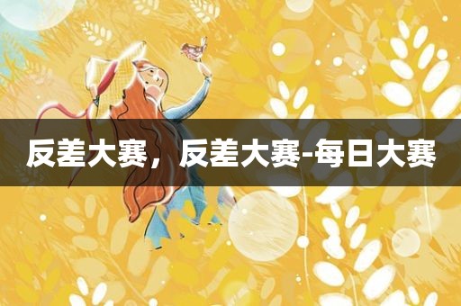 反差大赛，反差大赛-每日大赛