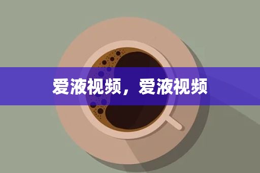 爱液视频，爱液视频