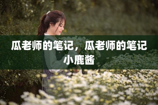 瓜老师的笔记，瓜老师的笔记小鹿酱