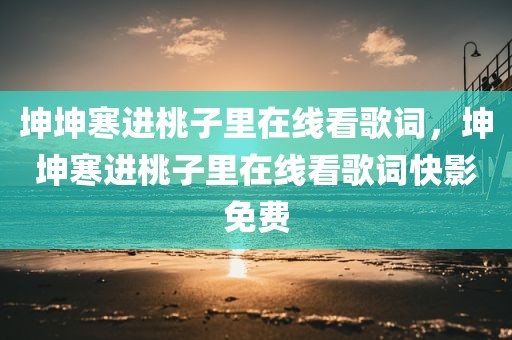 坤坤寒进桃子里在线看歌词，坤坤寒进桃子里在线看歌词快影免费