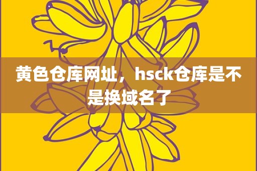 黄色仓库网址，hsck仓库是不是换域名了