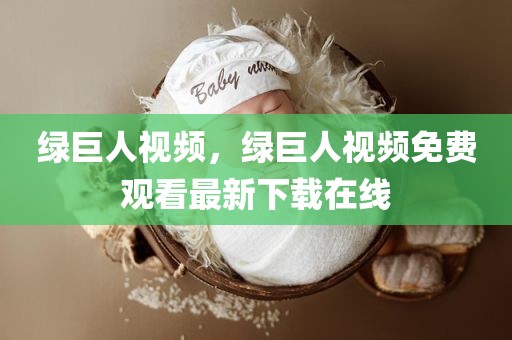 绿巨人视频，绿巨人视频免费观看最新下载在线