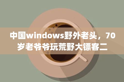 中国windows野外老头，70岁老爷爷玩荒野大镖客二