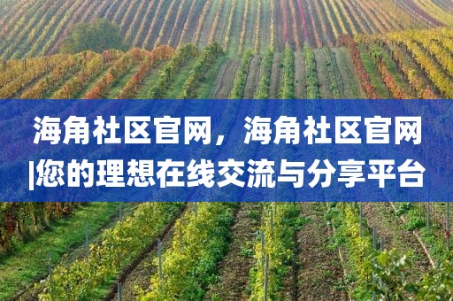 海角社区官网，海角社区官网|您的理想在线交流与分享平台