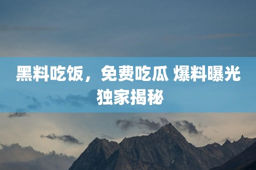 黑料吃饭，免费吃瓜 爆料曝光 独家揭秘