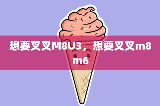 想要叉叉M8U3，想要叉叉m8m6