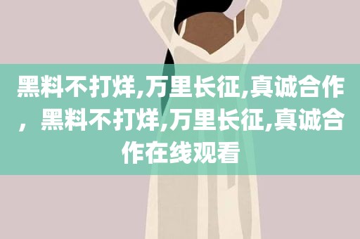 黑料不打烊,万里长征,真诚合作，黑料不打烊,万里长征,真诚合作在线观看