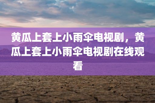 黄瓜上套上小雨伞电视剧，黄瓜上套上小雨伞电视剧在线观看