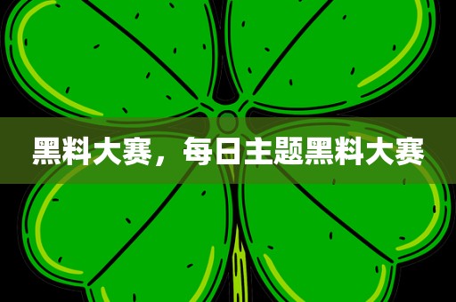 黑料大赛，每日主题黑料大赛