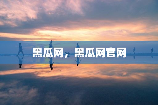 黑瓜网，黑瓜网官网
