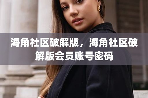 海角社区破解版，海角社区破解版会员账号密码