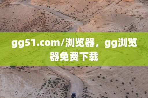 gg51.com/浏览器，gg浏览器免费下载