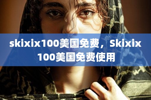 skixix100美国免费，Skixix100美国免费使用