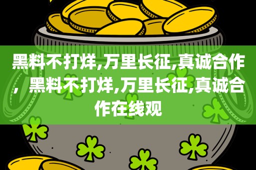 黑料不打烊,万里长征,真诚合作，黑料不打烊,万里长征,真诚合作在线观